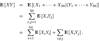 \begin{eqnarray*}
{\bf E}\left[XY\right] &=& {\bf E}\left[(X_1+\cdots+X_{50}) (Y...
...left[X_iY_i\right] + \sum_{i\neq j} {\bf E}\left[X_i Y_j\right].
\end{eqnarray*}